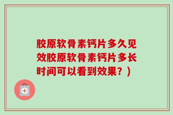 胶原软骨素钙片多久见效胶原软骨素钙片多长时间可以看到效果？)