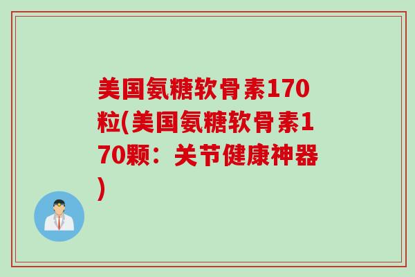 美国氨糖软骨素170粒(美国氨糖软骨素170颗：关节健康神器)