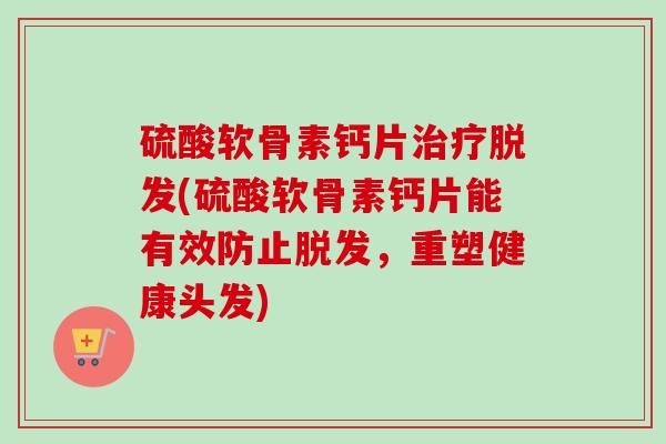 硫酸软骨素钙片治疗脱发(硫酸软骨素钙片能有效防止脱发，重塑健康头发)