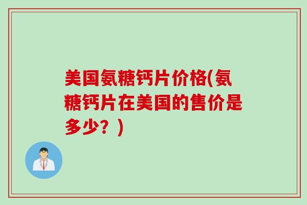 美国氨糖钙片价格(氨糖钙片在美国的售价是多少？)