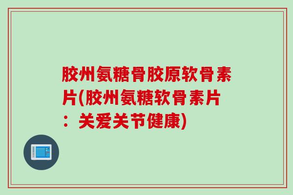 胶州氨糖骨胶原软骨素片(胶州氨糖软骨素片:关爱关节健康) 胶州氨糖骨胶原软骨素片(胶州氨糖软骨素片:关爱关节健康)