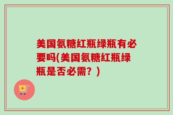 美国氨糖红瓶绿瓶有必要吗(美国氨糖红瓶绿瓶是否必需？)