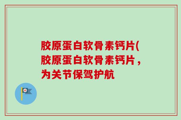 胶原蛋白软骨素钙片(胶原蛋白软骨素钙片，为关节保驾护航