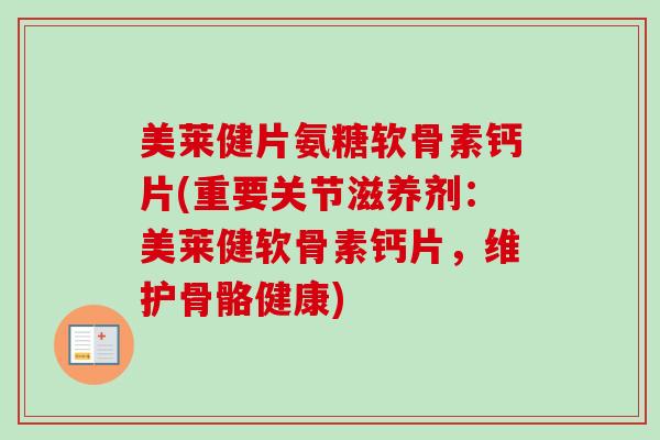美莱健片氨糖软骨素钙片(重要关节滋养剂:美莱健软骨素钙片,维护骨骼健康) 美莱健片氨糖软骨素钙片(重要关节滋养剂:美莱健软骨素钙片,维护骨骼健康)