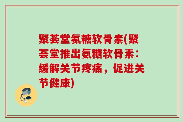 聚荟堂氨糖软骨素(聚荟堂推出氨糖软骨素：缓解关节疼痛，促进关节健康)
