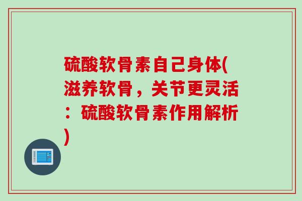 硫酸软骨素自己身体(滋养软骨，关节更灵活：硫酸软骨素作用解析)