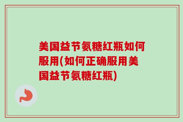 美国益节氨糖红瓶如何服用(如何正确服用美国益节氨糖红瓶)