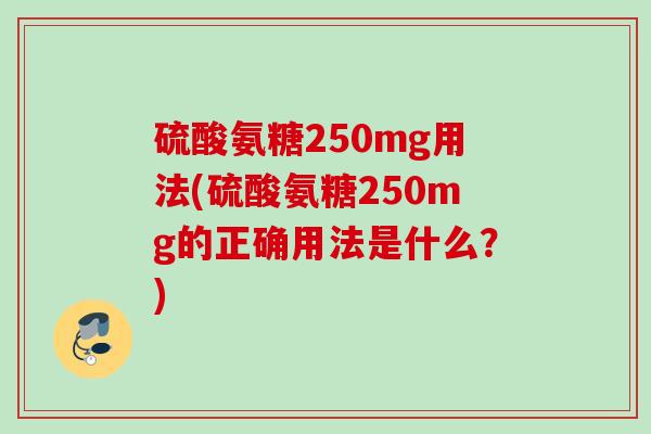 硫酸氨糖250mg用法(硫酸氨糖250mg的正确用法是什么？)