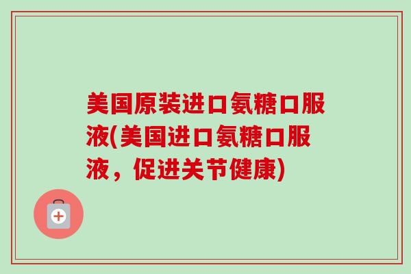 美国原装进口氨糖口服液(美国进口氨糖口服液，促进关节健康)