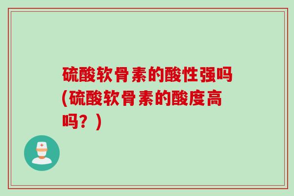 硫酸软骨素的酸性强吗(硫酸软骨素的酸度高吗？)