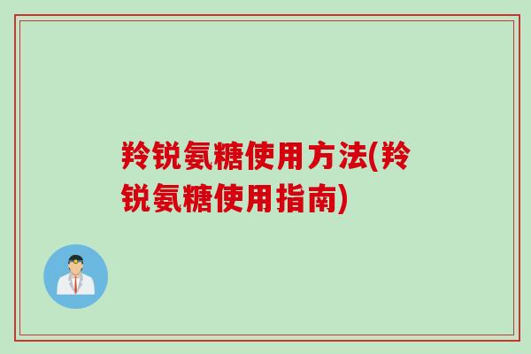 羚锐氨糖使用方法(羚锐氨糖使用指南)