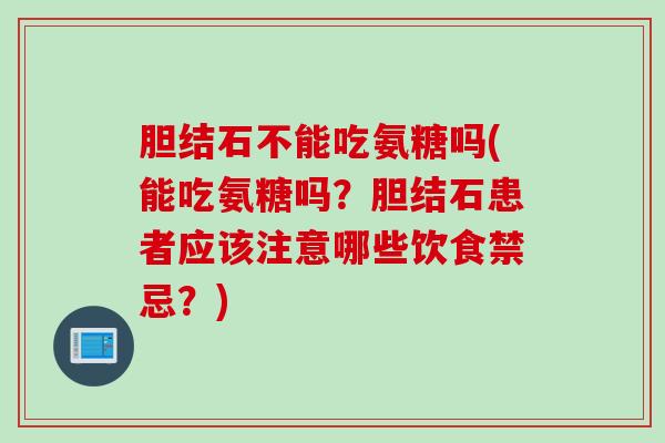 胆结石不能吃氨糖吗(能吃氨糖吗？胆结石患者应该注意哪些饮食禁忌？)
