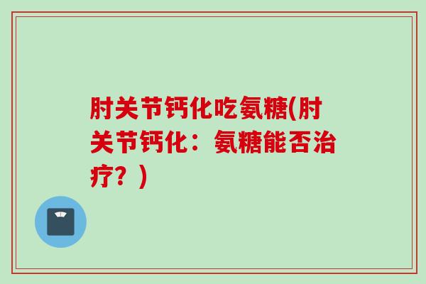 肘关节钙化吃氨糖(肘关节钙化：氨糖能否治疗？)