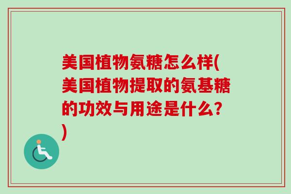 美国植物氨糖怎么样(美国植物提取的氨基糖的功效与用途是什么？)