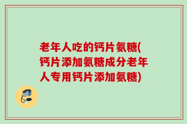 老年人吃的钙片氨糖(钙片添加氨糖成分老年人专用钙片添加氨糖)