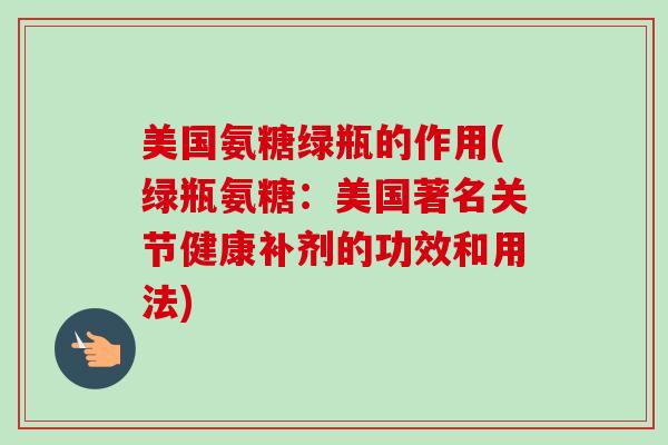 美国氨糖绿瓶的作用(绿瓶氨糖:美国著名关节健康补剂的功效和用法) 美国氨糖绿瓶的作用(绿瓶氨糖:美国著名关节健康补剂的功效和用法)
