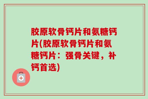 胶原软骨钙片和氨糖钙片(胶原软骨钙片和氨糖钙片：强骨关键，补钙首选)