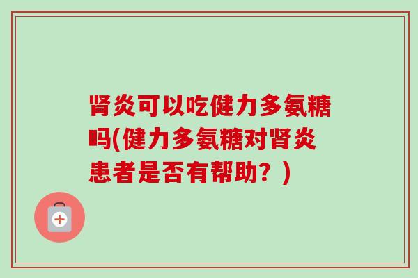 肾炎可以吃健力多氨糖吗(健力多氨糖对肾炎患者是否有帮助？)