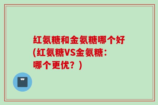 红氨糖和金氨糖哪个好(红氨糖VS金氨糖：哪个更优？)