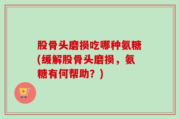 股骨头磨损吃哪种氨糖(缓解股骨头磨损，氨糖有何帮助？)