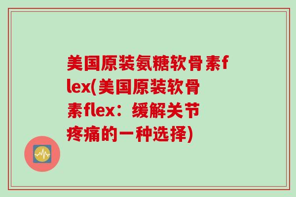 美国原装氨糖软骨素flex(美国原装软骨素flex：缓解关节疼痛的一种选择)