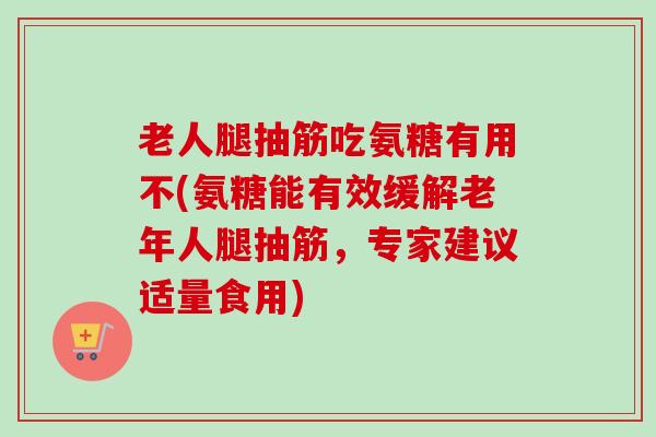 老人腿抽筋吃氨糖有用不(氨糖能有效缓解老年人腿抽筋,专家建议适量食用) 老人腿抽筋吃氨糖有用不(氨糖能有效缓解老年人腿抽筋,专家建议适量食用)