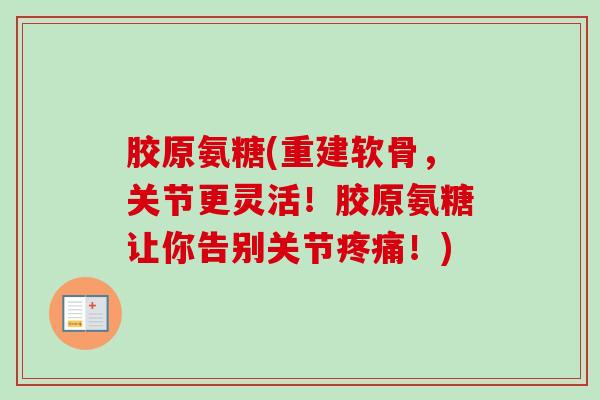 胶原氨糖(重建软骨，关节更灵活！胶原氨糖让你告别关节疼痛！)