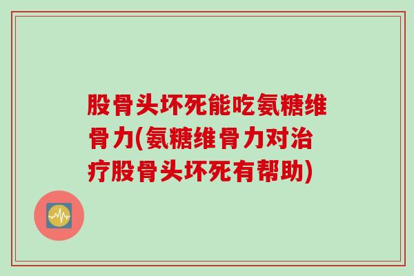 股骨头坏死能吃氨糖维骨力(氨糖维骨力对治疗股骨头坏死有帮助)