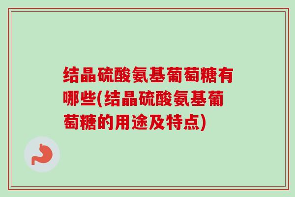 结晶硫酸氨基葡萄糖有哪些(结晶硫酸氨基葡萄糖的用途及特点)