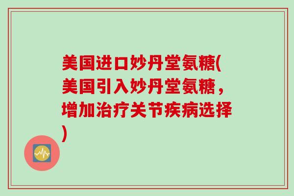 美国进口妙丹堂氨糖(美国引入妙丹堂氨糖,增加关节选择) 美国进口妙丹堂氨糖(美国引入妙丹堂氨糖,增加关节选择)