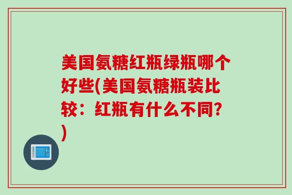美国氨糖红瓶绿瓶哪个好些(美国氨糖瓶装比较:红瓶有什么不同?) 美国氨糖红瓶绿瓶哪个好些(美国氨糖瓶装比较:红瓶有什么不同?)
