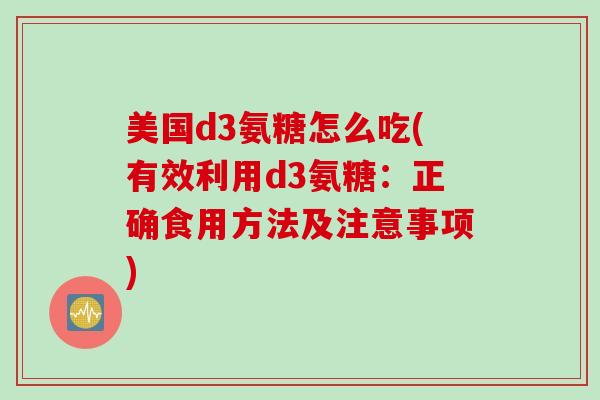 美国d3氨糖怎么吃(有效利用d3氨糖：正确食用方法及注意事项)
