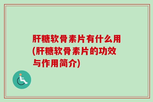 肝糖软骨素片有什么用(肝糖软骨素片的功效与作用简介)