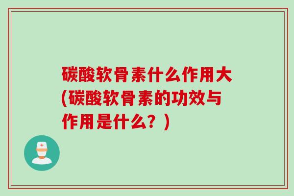 碳酸软骨素什么作用大(碳酸软骨素的功效与作用是什么？)