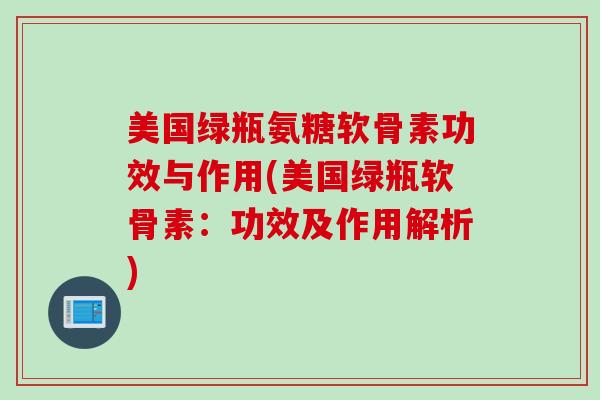 美国绿瓶氨糖软骨素功效与作用(美国绿瓶软骨素：功效及作用解析)