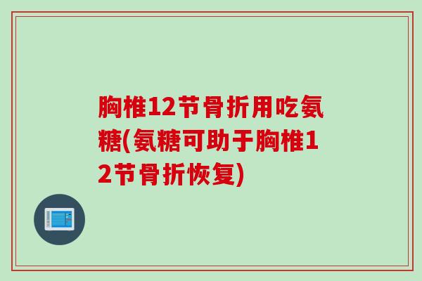 胸椎12节骨折用吃氨糖(氨糖可助于胸椎12节骨折恢复)