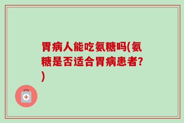 胃病人能吃氨糖吗(氨糖是否适合胃病患者？)