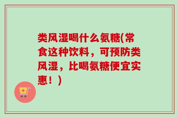 类风湿喝什么氨糖(常食这种饮料，可预防类风湿，比喝氨糖便宜实惠！)