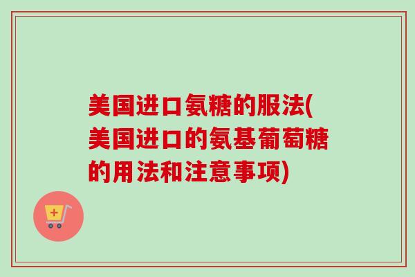 美国进口氨糖的服法(美国进口的氨基葡萄糖的用法和注意事项)
