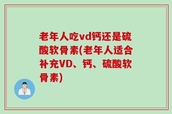 老年人吃vd钙还是硫酸软骨素(老年人适合补充VD、钙、硫酸软骨素)