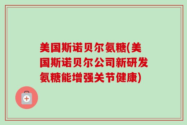美国斯诺贝尔氨糖(美国斯诺贝尔公司新研发氨糖能增强关节健康)
