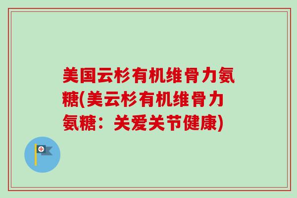美国云杉有机维骨力氨糖(美云杉有机维骨力氨糖：关爱关节健康)