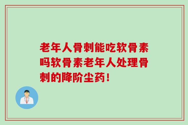 老年人骨刺能吃软骨素吗软骨素老年人处理骨刺的降阶尘药！
