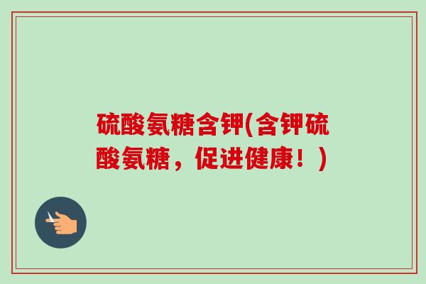 硫酸氨糖含钾(含钾硫酸氨糖，促进健康！)