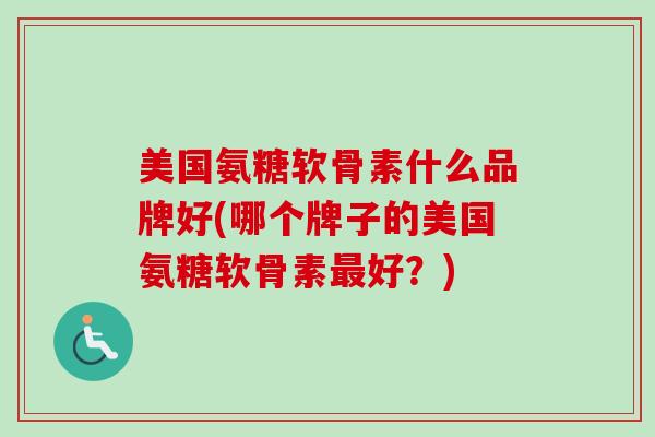 美国氨糖软骨素什么品牌好(哪个牌子的美国氨糖软骨素最好？)