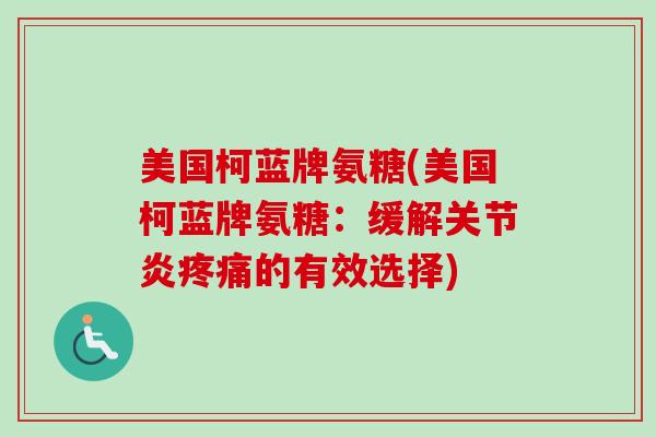 美国柯蓝牌氨糖(美国柯蓝牌氨糖：缓解关节炎疼痛的有效选择)