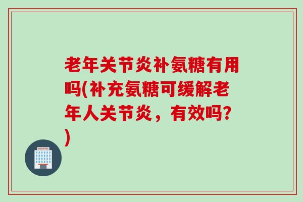 老年补氨糖有用吗(补充氨糖可缓解老年人,有效吗?) 老年补氨糖有用吗(补充氨糖可缓解老年人,有效吗?)