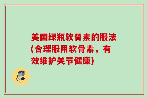 美国绿瓶软骨素的服法(合理服用软骨素，有效维护关节健康)
