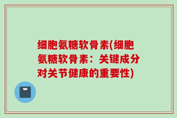 细胞氨糖软骨素(细胞氨糖软骨素：关键成分对关节健康的重要性)