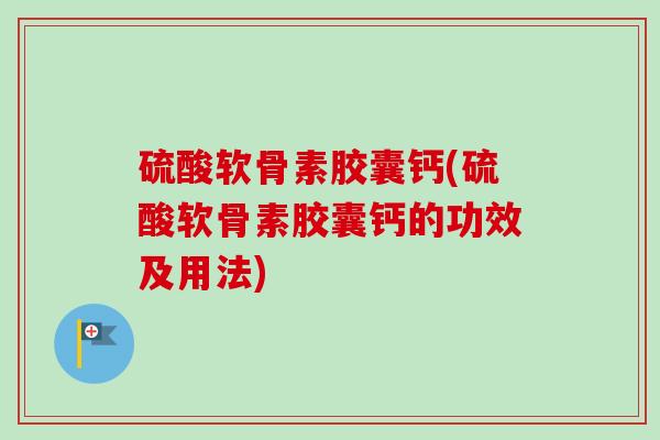 硫酸软骨素胶囊钙(硫酸软骨素胶囊钙的功效及用法)